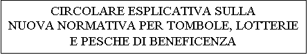 Casella di testo: CIRCOLARE ESPLICATIVA SULLA
NUOVA NORMATIVA PER TOMBOLE, LOTTERIE E PESCHE DI BENEFICENZA
